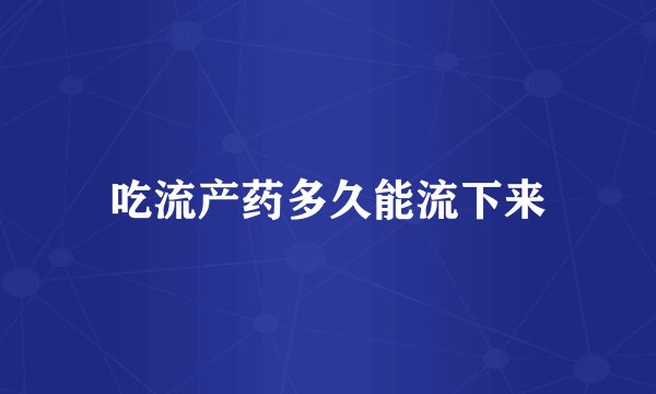 吃流产药多久能流下来