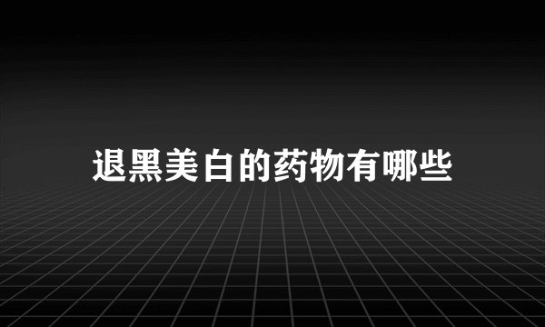 退黑美白的药物有哪些