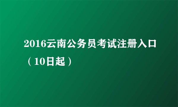 2016云南公务员考试注册入口（10日起）
