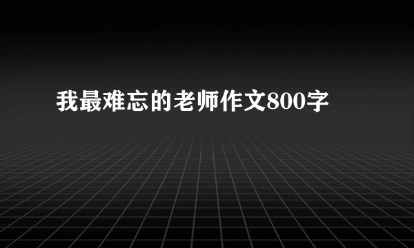 我最难忘的老师作文800字