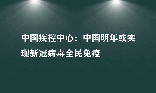 中国疾控中心：中国明年或实现新冠病毒全民免疫