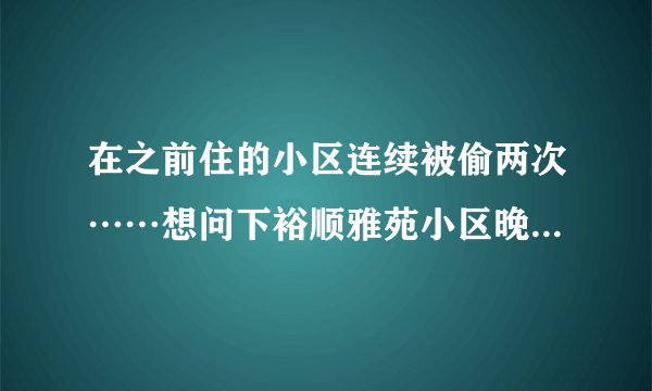 在之前住的小区连续被偷两次……想问下裕顺雅苑小区晚上物业管理的严格吗？