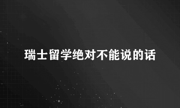 瑞士留学绝对不能说的话