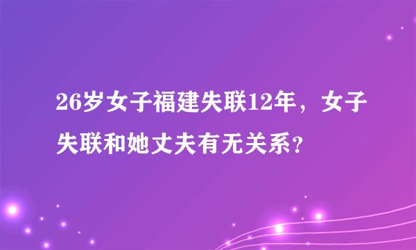 26岁女子福建失联12年，女子失联和她丈夫有无关系？
