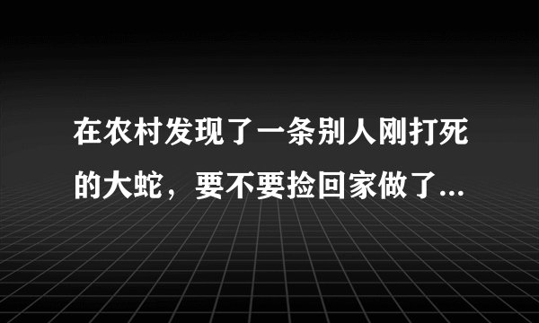 在农村发现了一条别人刚打死的大蛇，要不要捡回家做了吃？怎么做好吃？