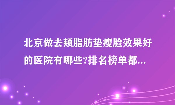 北京做去颊脂肪垫瘦脸效果好的医院有哪些?排名榜单都是有名气的医院!
