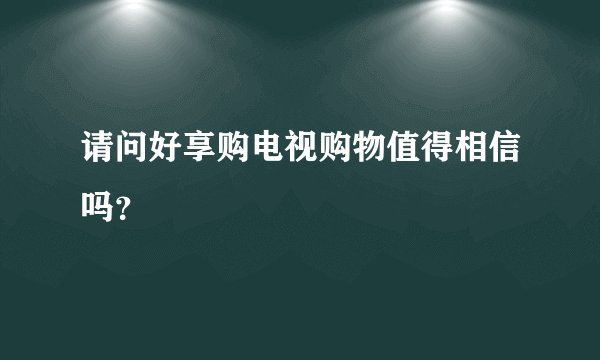 请问好享购电视购物值得相信吗？