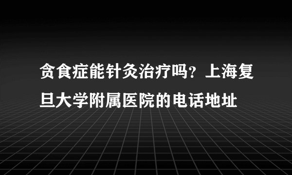 贪食症能针灸治疗吗？上海复旦大学附属医院的电话地址