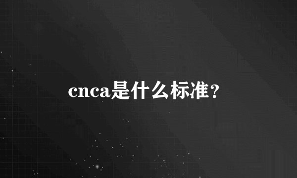 cnca是什么标准？