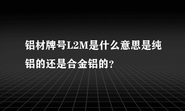 铝材牌号L2M是什么意思是纯铝的还是合金铝的？