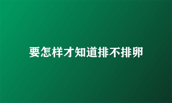 要怎样才知道排不排卵