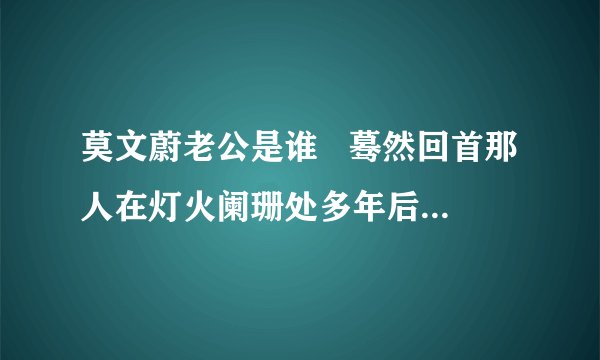 莫文蔚老公是谁   蓦然回首那人在灯火阑珊处多年后嫁给了初恋爱情