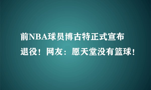 前NBA球员博古特正式宣布退役！网友：愿天堂没有篮球！