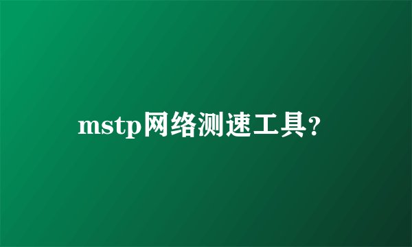 mstp网络测速工具？