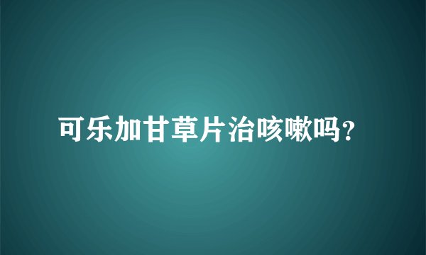 可乐加甘草片治咳嗽吗？