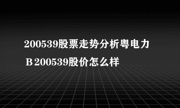 200539股票走势分析粤电力Ｂ200539股价怎么样