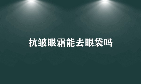 抗皱眼霜能去眼袋吗