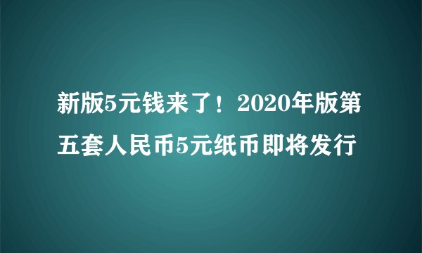 新版5元钱来了！2020年版第五套人民币5元纸币即将发行