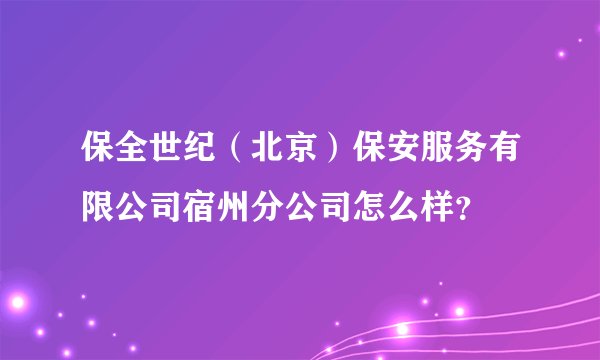 保全世纪（北京）保安服务有限公司宿州分公司怎么样？