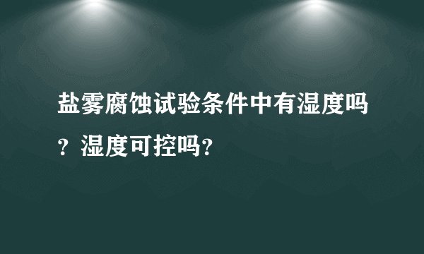 盐雾腐蚀试验条件中有湿度吗？湿度可控吗？