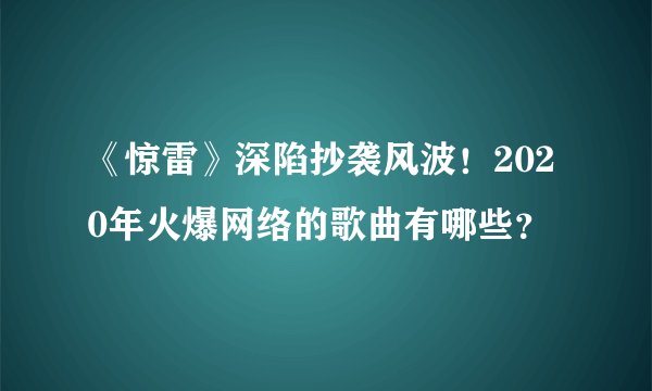 《惊雷》深陷抄袭风波！2020年火爆网络的歌曲有哪些？
