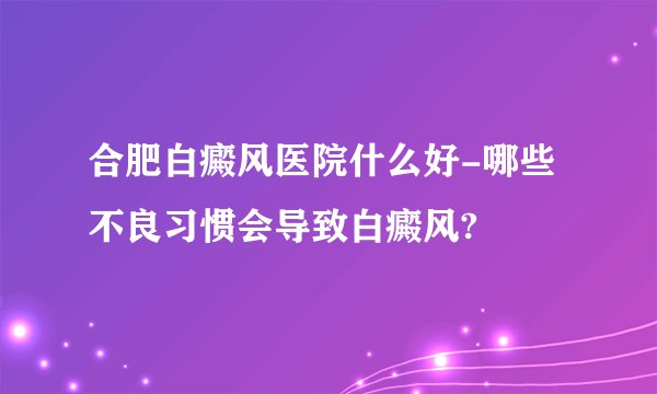 合肥白癜风医院什么好-哪些不良习惯会导致白癜风?