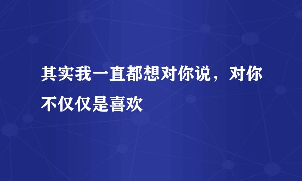 其实我一直都想对你说，对你不仅仅是喜欢