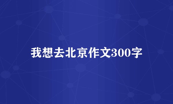 我想去北京作文300字