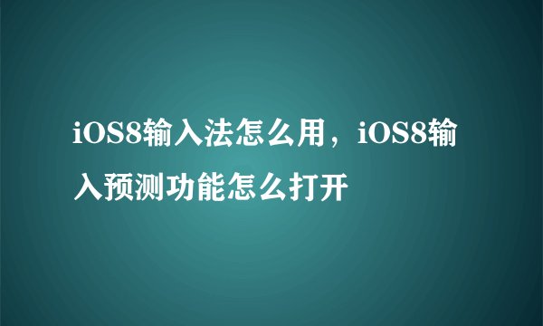 iOS8输入法怎么用，iOS8输入预测功能怎么打开