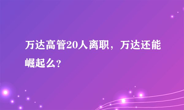 万达高管20人离职，万达还能崛起么？