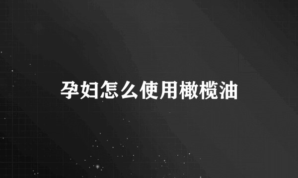孕妇怎么使用橄榄油
