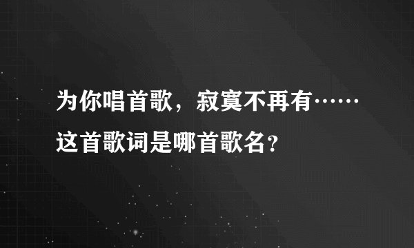 为你唱首歌，寂寞不再有……这首歌词是哪首歌名？