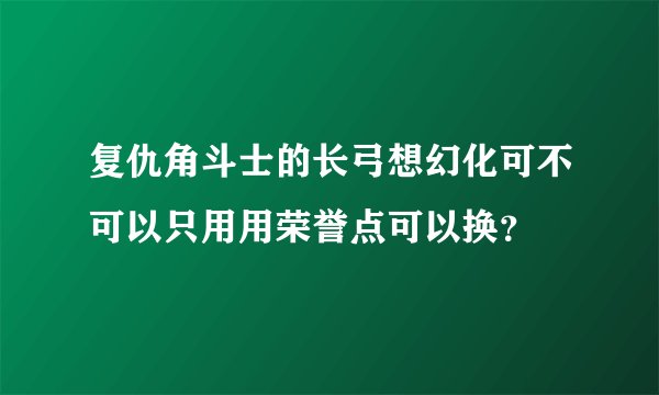 复仇角斗士的长弓想幻化可不可以只用用荣誉点可以换？