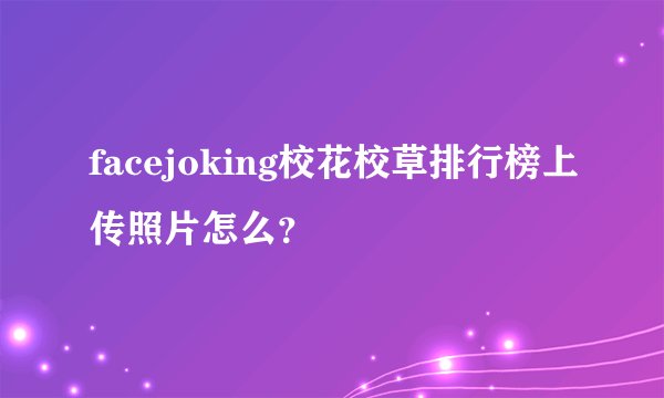 facejoking校花校草排行榜上传照片怎么？