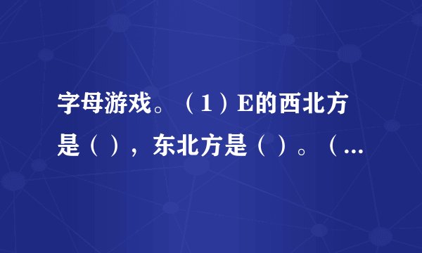 字母游戏。（1）E的西北方是（），东北方是（）。（2）E的东南方是（），西南方是（）。（3）G在H的（）方，在D的（）方。（4）F在B的（）方，在H的（）方。