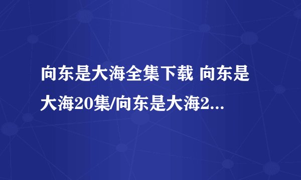 向东是大海全集下载 向东是大海20集/向东是大海21集/向东是大海22集23集24集25集26集在线观看播放