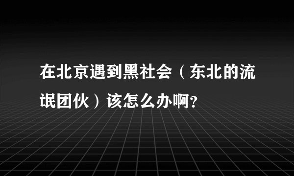 在北京遇到黑社会（东北的流氓团伙）该怎么办啊？