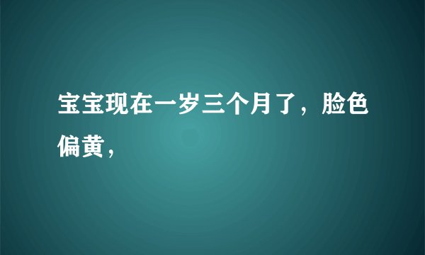 宝宝现在一岁三个月了，脸色偏黄，