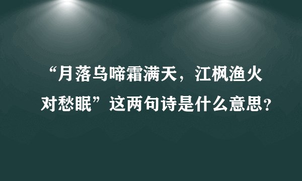 “月落乌啼霜满天，江枫渔火对愁眠”这两句诗是什么意思？
