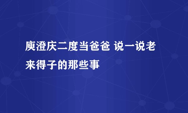 庾澄庆二度当爸爸 说一说老来得子的那些事