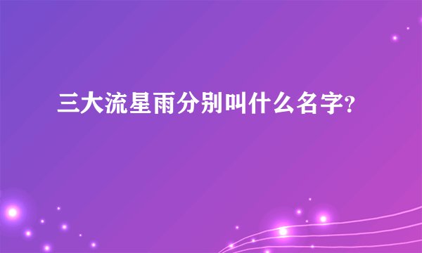 三大流星雨分别叫什么名字？