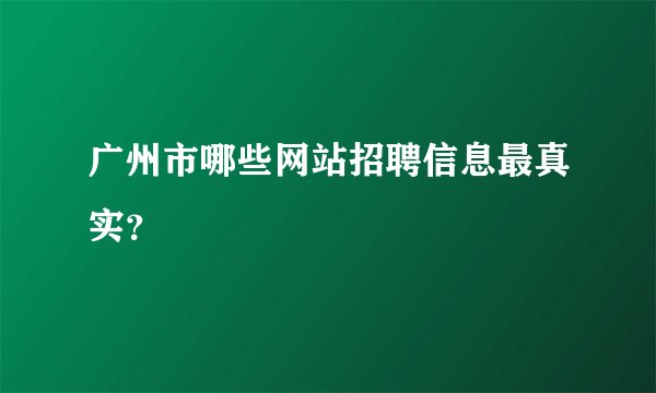 广州市哪些网站招聘信息最真实？