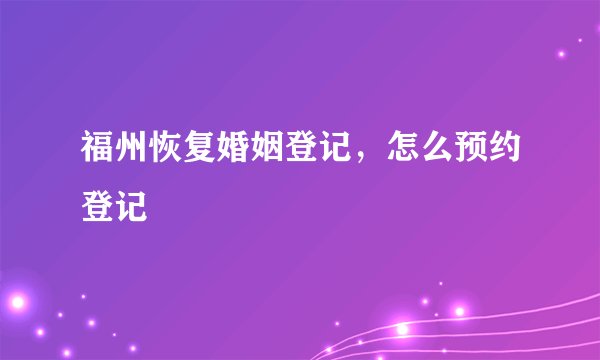 福州恢复婚姻登记，怎么预约登记