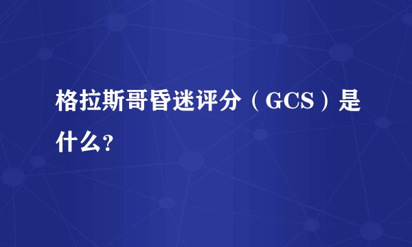 格拉斯哥昏迷评分（GCS）是什么？