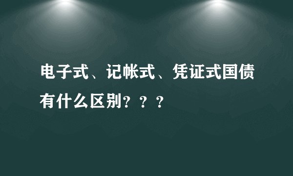 电子式、记帐式、凭证式国债有什么区别？？？
