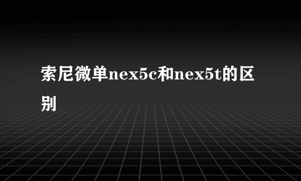 索尼微单nex5c和nex5t的区别