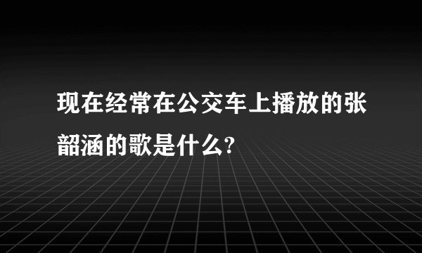 现在经常在公交车上播放的张韶涵的歌是什么?