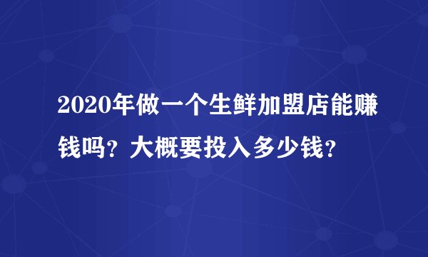 2020年做一个生鲜加盟店能赚钱吗？大概要投入多少钱？