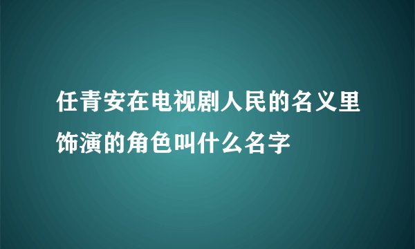 任青安在电视剧人民的名义里饰演的角色叫什么名字