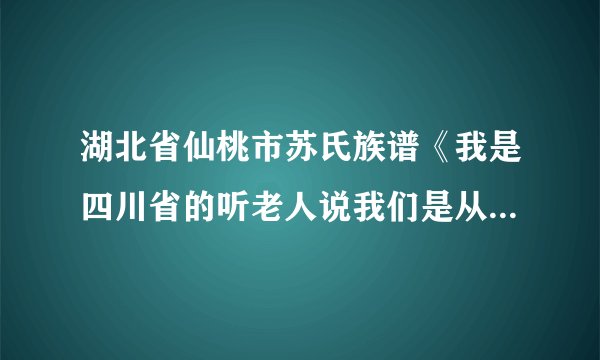 湖北省仙桃市苏氏族谱《我是四川省的听老人说我们是从湖北省仙桃迁过来的 几年前还有人去认过族去 后...